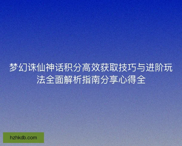 梦幻诛仙神话积分高效获取技巧与进阶玩法全面解析指南分享心得全