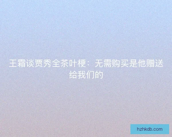 王霜谈贾秀全茶叶梗：无需购买是他赠送给我们的