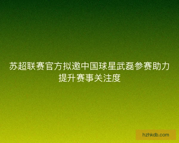 苏超联赛官方拟邀中国球星武磊参赛助力提升赛事关注度
