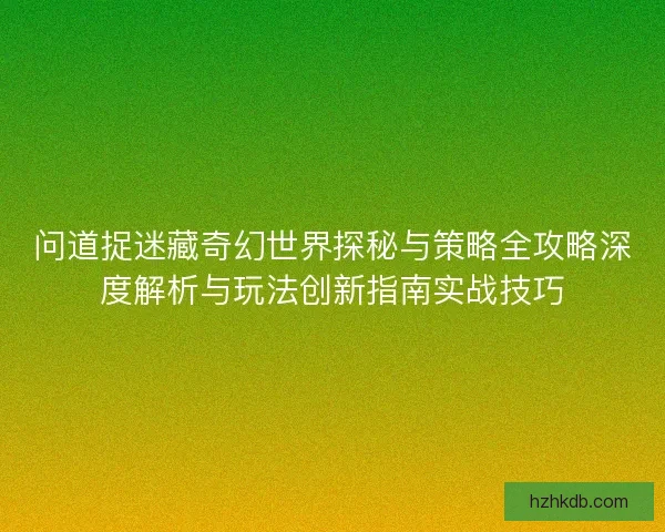 问道捉迷藏奇幻世界探秘与策略全攻略深度解析与玩法创新指南实战技巧