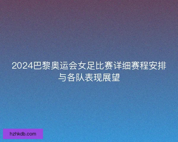 2024巴黎奥运会女足比赛详细赛程安排与各队表现展望