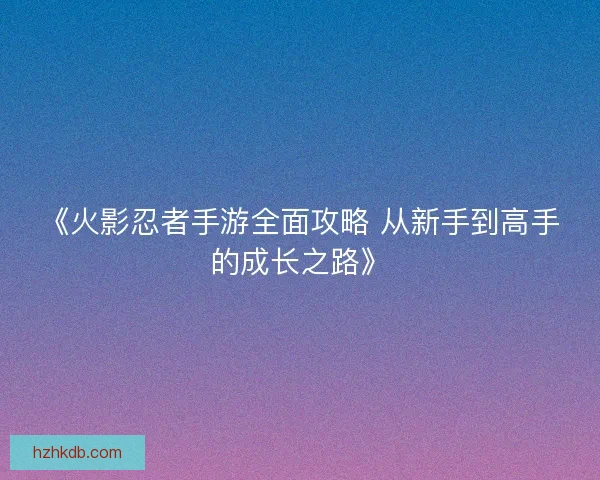 《火影忍者手游全面攻略 从新手到高手的成长之路》