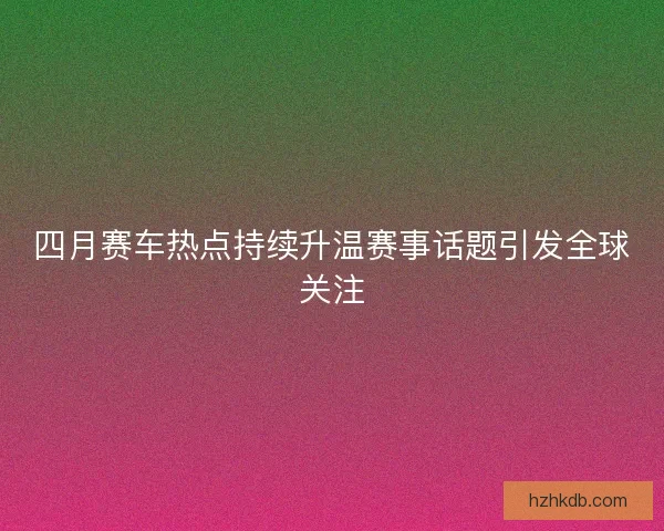 四月赛车热点持续升温赛事话题引发全球关注