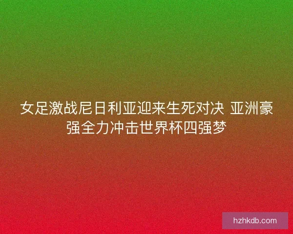 女足激战尼日利亚迎来生死对决 亚洲豪强全力冲击世界杯四强梦