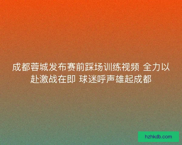 成都蓉城发布赛前踩场训练视频 全力以赴激战在即 球迷呼声雄起成都