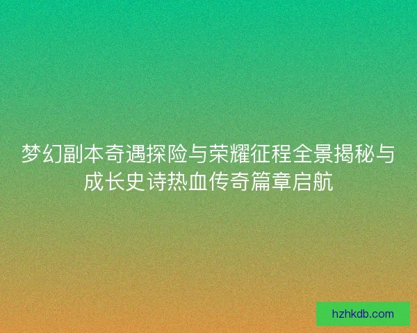 梦幻副本奇遇探险与荣耀征程全景揭秘与成长史诗热血传奇篇章启航