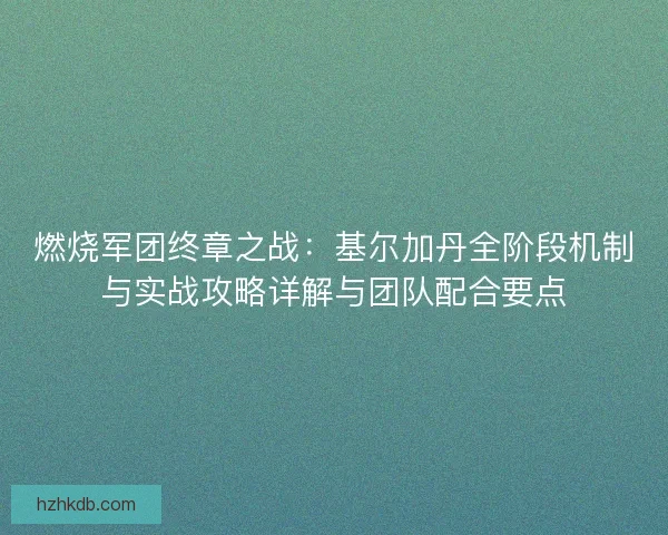燃烧军团终章之战：基尔加丹全阶段机制与实战攻略详解与团队配合要点