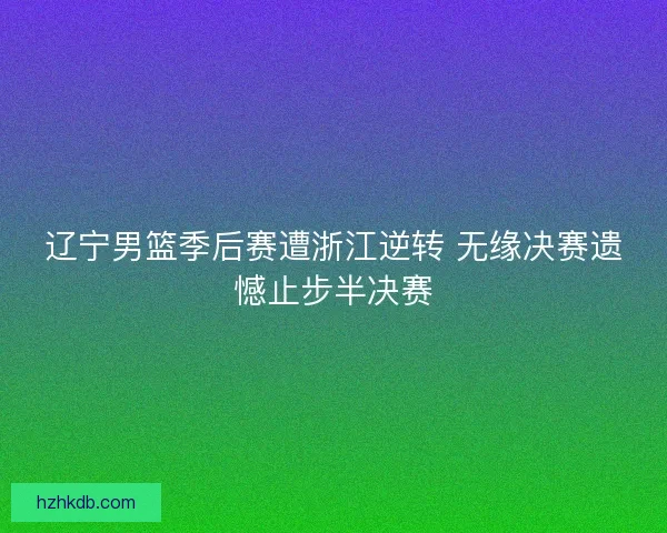 辽宁男篮季后赛遭浙江逆转 无缘决赛遗憾止步半决赛