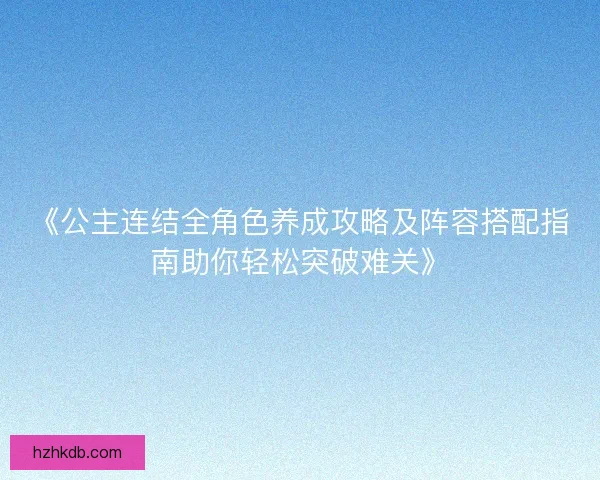 《公主连结全角色养成攻略及阵容搭配指南助你轻松突破难关》