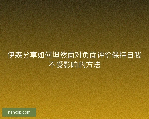 伊森分享如何坦然面对负面评价保持自我不受影响的方法