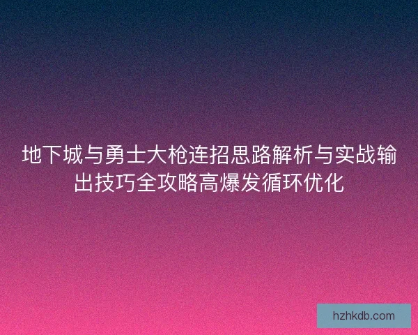 地下城与勇士大枪连招思路解析与实战输出技巧全攻略高爆发循环优化