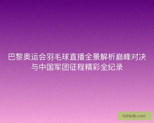 巴黎奥运会羽毛球直播全景解析巅峰对决与中国军团征程精彩全纪录 巴黎奥运会羽毛球直播全景解析巅峰对决与中国军团征程精彩全纪录