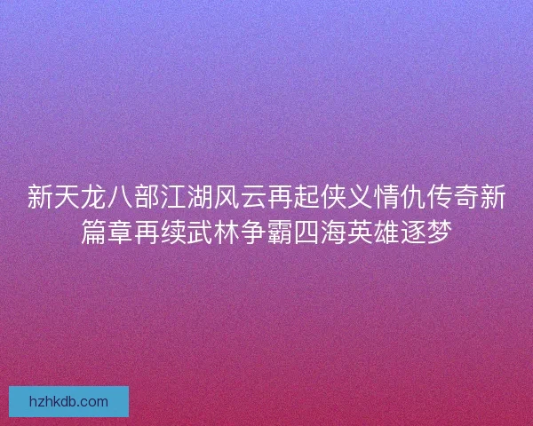 新天龙八部江湖风云再起侠义情仇传奇新篇章再续武林争霸四海英雄逐梦