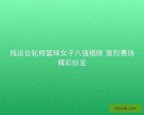 残运会轮椅篮球女子八强揭晓 激烈赛场精彩纷呈