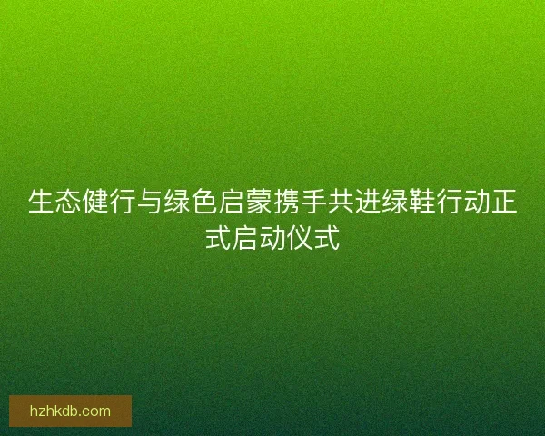 生态健行与绿色启蒙携手共进绿鞋行动正式启动仪式