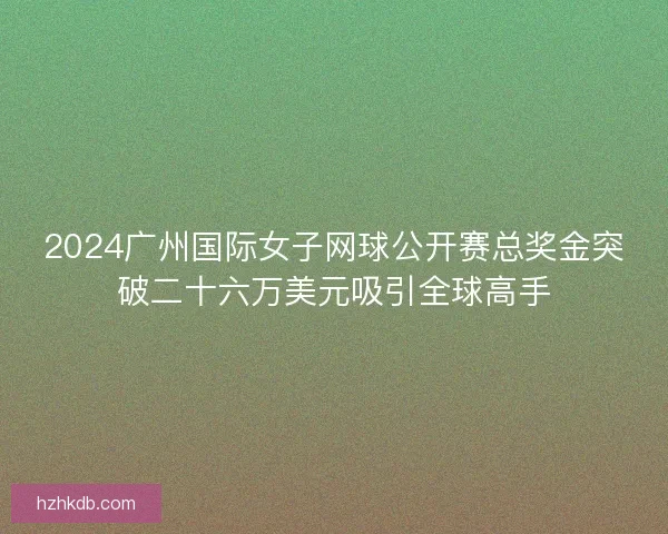 2024广州国际女子网球公开赛总奖金突破二十六万美元吸引全球高手 2024广州国际女子网球公开赛总奖金突破二十六万美元吸引全球高手