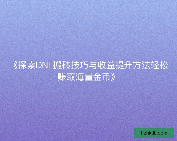 《探索DNF搬砖技巧与收益提升方法轻松赚取海量金币》 《探索DNF搬砖技巧与收益提升方法轻松赚取海量金币》