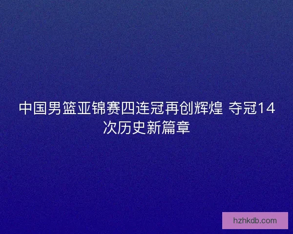 中国男篮亚锦赛四连冠再创辉煌 夺冠14次历史新篇章 中国男篮亚锦赛四连冠再创辉煌 夺冠14次历史新篇章