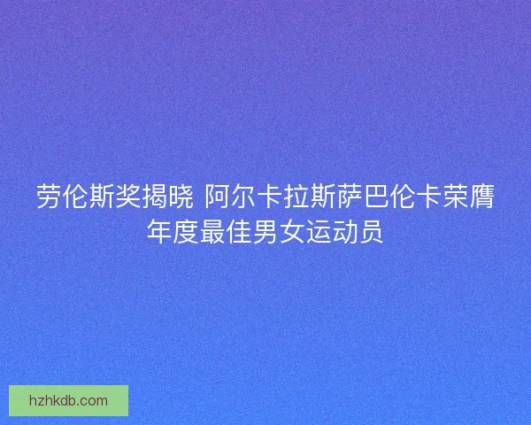劳伦斯奖揭晓 阿尔卡拉斯萨巴伦卡荣膺年度最佳男女运动员