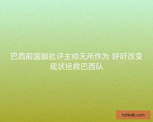 巴西前国脚批评主帅无所作为 呼吁改变现状拯救巴西队 巴西前国脚批评主帅无所作为 呼吁改变现状拯救巴西队