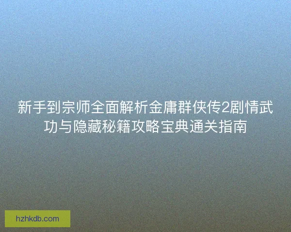 新手到宗师全面解析金庸群侠传2剧情武功与隐藏秘籍攻略宝典通关指南