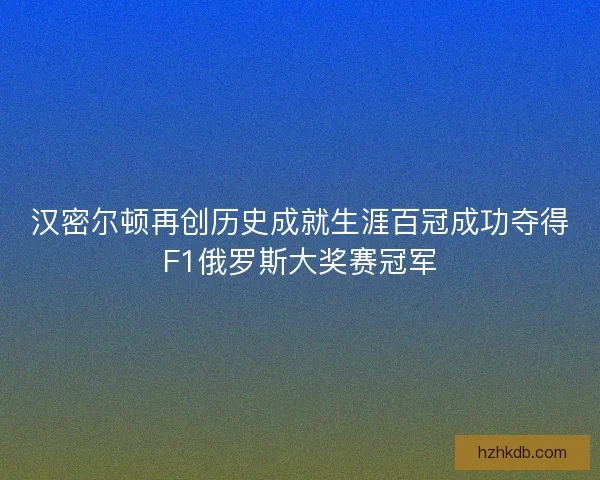 汉密尔顿再创历史成就生涯百冠成功夺得F1俄罗斯大奖赛冠军
