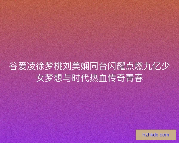 谷爱凌徐梦桃刘美娴同台闪耀点燃九亿少女梦想与时代热血传奇青春 谷爱凌徐梦桃刘美娴同台闪耀点燃九亿少女梦想与时代热血传奇青春