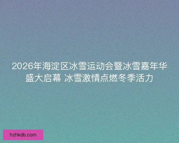 2026年海淀区冰雪运动会暨冰雪嘉年华盛大启幕 冰雪激情点燃冬季活力