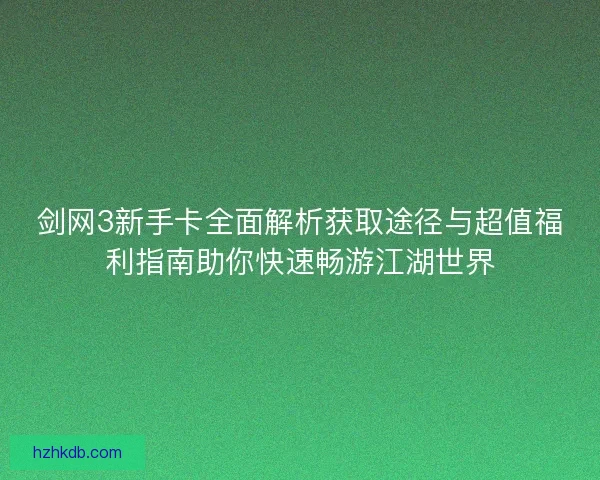 剑网3新手卡全面解析获取途径与超值福利指南助你快速畅游江湖世界 剑网3新手卡全面解析获取途径与超值福利指南助你快速畅游江湖世界
