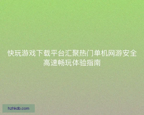 快玩游戏下载平台汇聚热门单机网游安全高速畅玩体验指南 快玩游戏下载平台汇聚热门单机网游安全高速畅玩体验指南