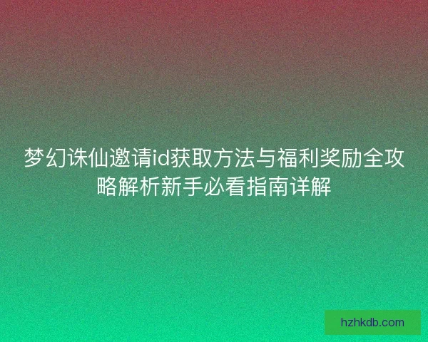 梦幻诛仙邀请id获取方法与福利奖励全攻略解析新手必看指南详解 梦幻诛仙邀请id获取方法与福利奖励全攻略解析新手必看指南详解