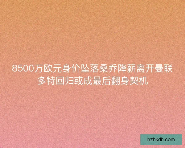8500万欧元身价坠落桑乔降薪离开曼联多特回归或成最后翻身契机 8500万欧元身价坠落桑乔降薪离开曼联多特回归或成最后翻身契机