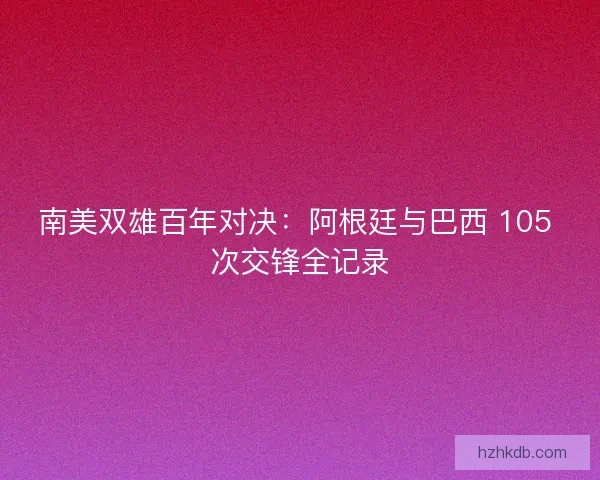 南美双雄百年对决：阿根廷与巴西 105 次交锋全记录