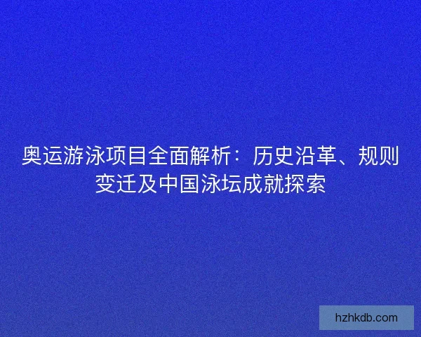 奥运游泳项目全面解析：历史沿革、规则变迁及中国泳坛成就探索