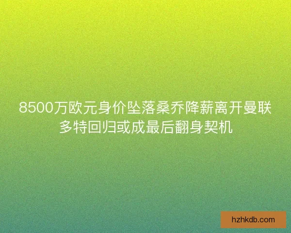 8500万欧元身价坠落桑乔降薪离开曼联多特回归或成最后翻身契机