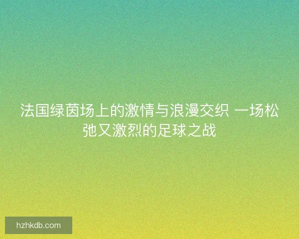 法国绿茵场上的激情与浪漫交织 一场松弛又激烈的足球之战