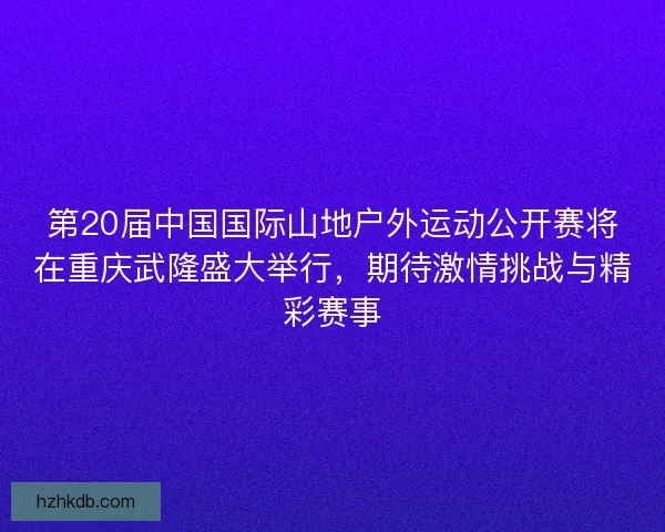 第20届中国国际山地户外运动公开赛将在重庆武隆盛大举行，期待激情挑战与精彩赛事