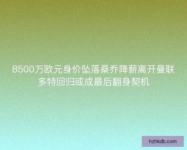 8500万欧元身价坠落桑乔降薪离开曼联多特回归或成最后翻身契机