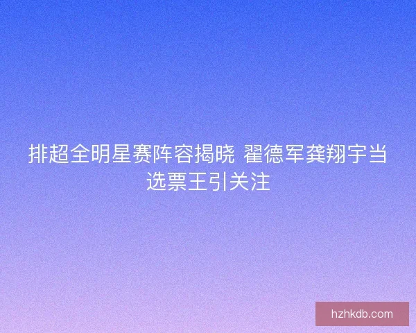 排超全明星赛阵容揭晓 翟德军龚翔宇当选票王引关注 排超全明星赛阵容揭晓 翟德军龚翔宇当选票王引关注
