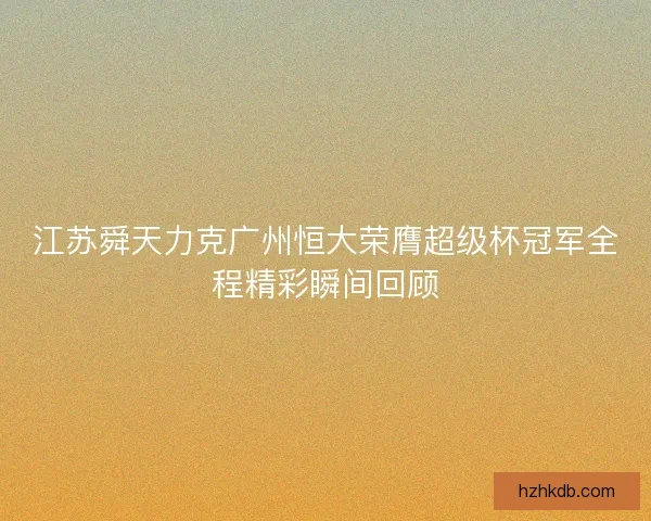 江苏舜天力克广州恒大荣膺超级杯冠军全程精彩瞬间回顾 江苏舜天力克广州恒大荣膺超级杯冠军全程精彩瞬间回顾