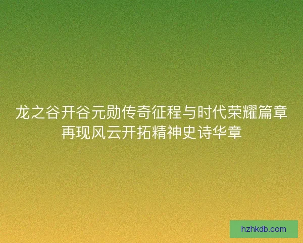 龙之谷开谷元勋传奇征程与时代荣耀篇章再现风云开拓精神史诗华章 龙之谷开谷元勋传奇征程与时代荣耀篇章再现风云开拓精神史诗华章