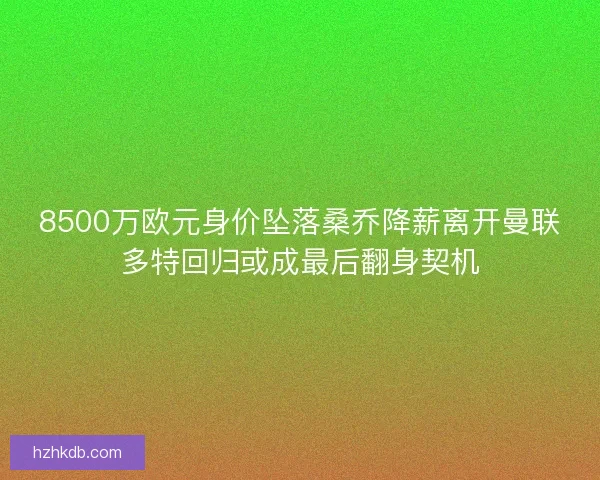 8500万欧元身价坠落桑乔降薪离开曼联多特回归或成最后翻身契机 8500万欧元身价坠落桑乔降薪离开曼联多特回归或成最后翻身契机
