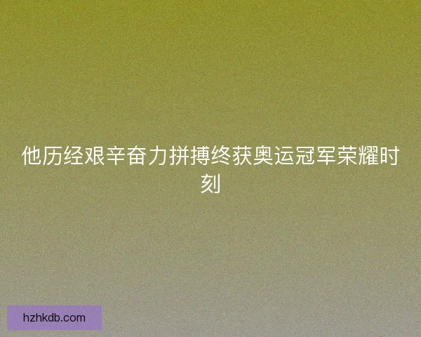 他历经艰辛奋力拼搏终获奥运冠军荣耀时刻 他历经艰辛奋力拼搏终获奥运冠军荣耀时刻