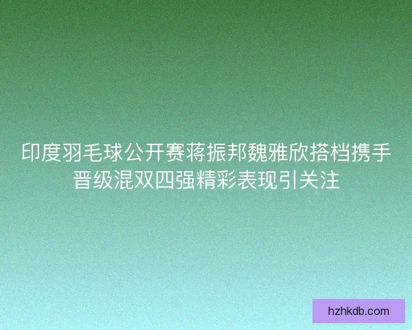 印度羽毛球公开赛蒋振邦魏雅欣搭档携手晋级混双四强精彩表现引关注 印度羽毛球公开赛蒋振邦魏雅欣搭档携手晋级混双四强精彩表现引关注