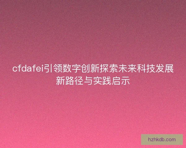 cfdafei引领数字创新探索未来科技发展新路径与实践启示 cfdafei引领数字创新探索未来科技发展新路径与实践启示