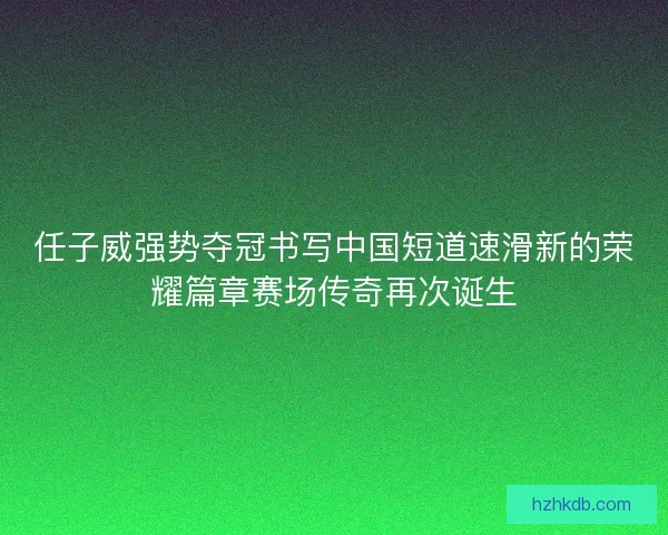 任子威强势夺冠书写中国短道速滑新的荣耀篇章赛场传奇再次诞生 任子威强势夺冠书写中国短道速滑新的荣耀篇章赛场传奇再次诞生