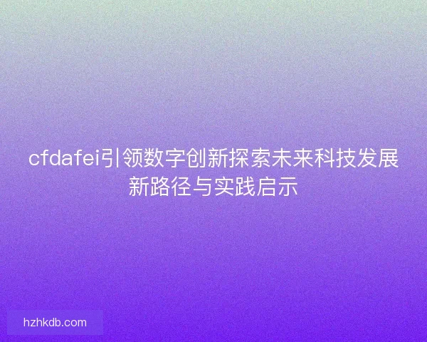 cfdafei引领数字创新探索未来科技发展新路径与实践启示